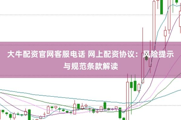 大牛配资官网客服电话 网上配资协议：风险提示与规范条款解读