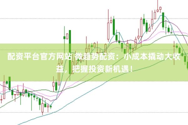 配资平台官方网站 微趋势配资：小成本撬动大收益，把握投资新机遇！