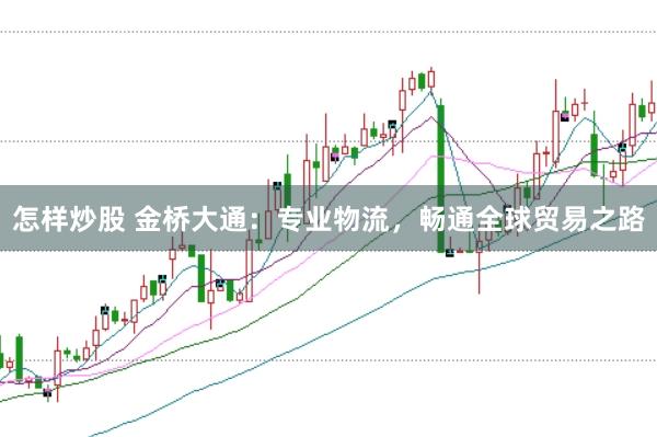 怎样炒股 金桥大通:专业物流,畅通全球贸易之路
