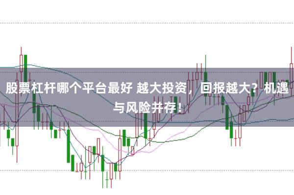 股票杠杆哪个平台最好 越大投资，回报越大？机遇与风险并存！