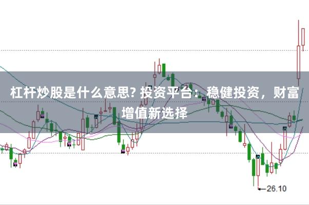 杠杆炒股是什么意思? 投资平台：稳健投资，财富增值新选择