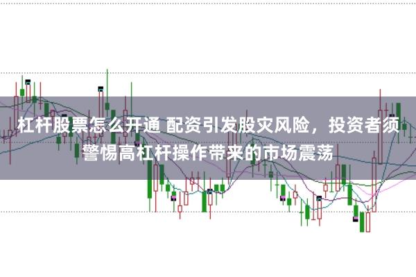杠杆股票怎么开通 配资引发股灾风险，投资者须警惕高杠杆操作带来的市场震荡