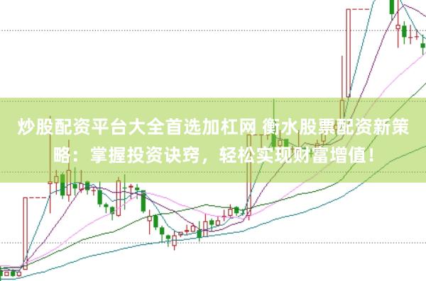 炒股配资平台大全首选加杠网 衡水股票配资新策略：掌握投资诀窍，轻松实现财富增值！