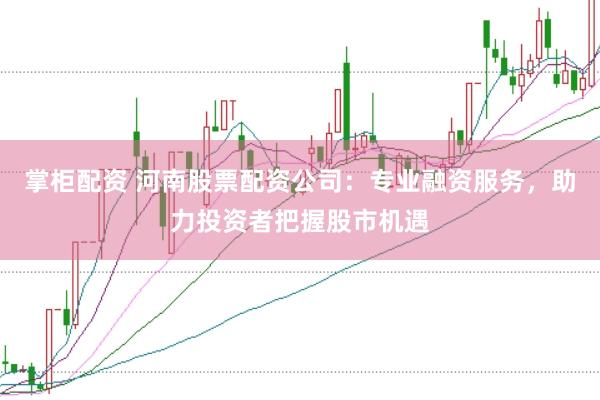 掌柜配资 河南股票配资公司:专业融资服务,助力投资者把握股市机遇