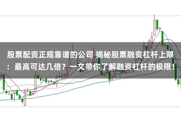 股票配资正规靠谱的公司 揭秘股票融资杠杆上限：最高可达几倍？一文带你了解融资杠杆的极限！