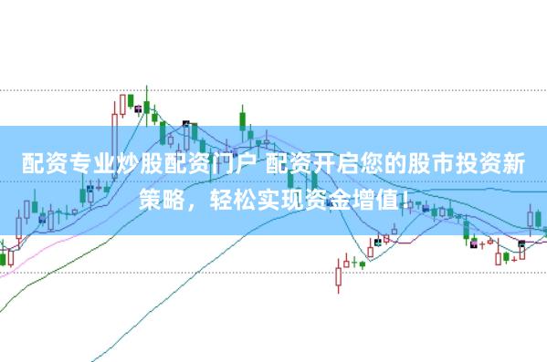 配资专业炒股配资门户 配资开启您的股市投资新策略，轻松实现资金增值！
