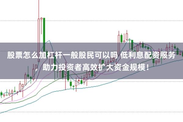 股票怎么加杠杆一般股民可以吗 低利息配资服务，助力投资者高效扩大资金规模！