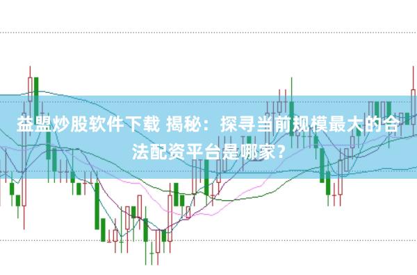 益盟炒股软件下载 揭秘：探寻当前规模最大的合法配资平台是哪家？