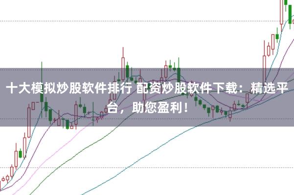 十大模拟炒股软件排行 配资炒股软件下载:精选平台,助您盈利!