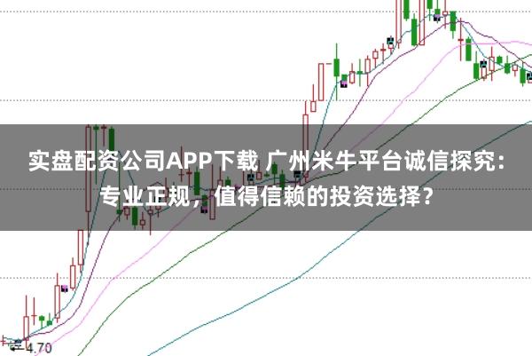 实盘配资公司APP下载 广州米牛平台诚信探究：专业正规，值得信赖的投资选择？