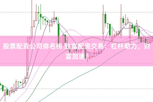 股票配资公司排名榜 致富配资交易：杠杆助力，财富加速！