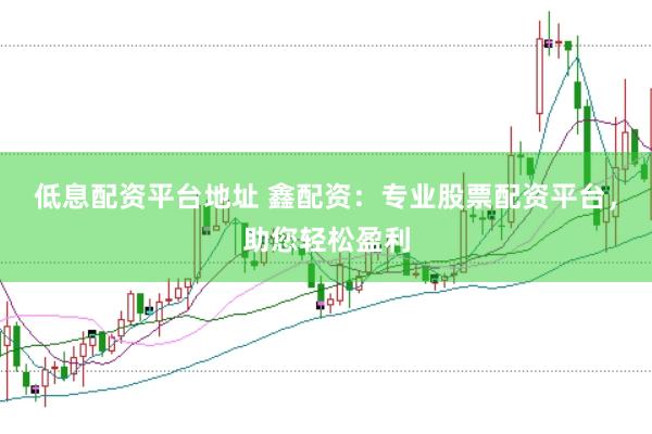 低息配资平台地址 鑫配资:专业股票配资平台,助您轻松盈利