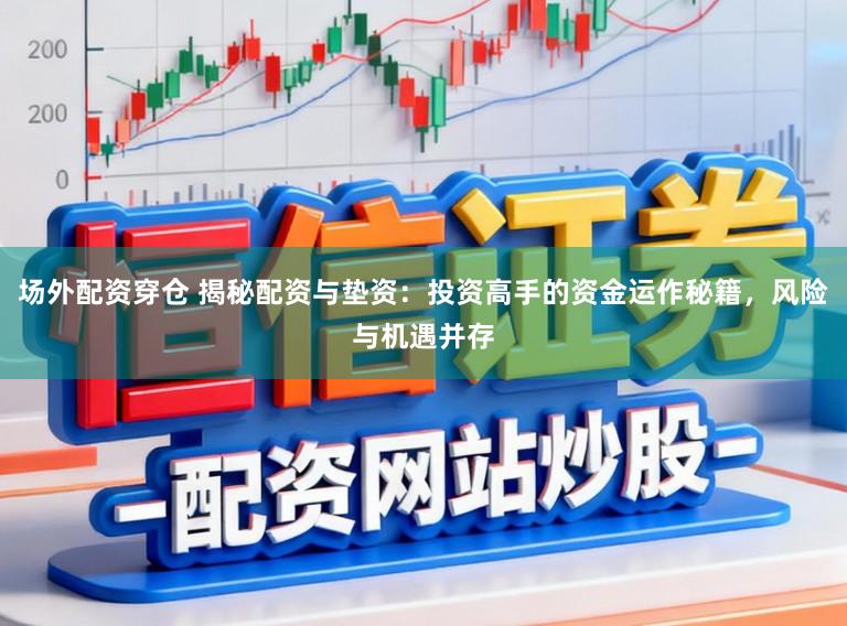 场外配资穿仓 揭秘配资与垫资:投资高手的资金运作秘籍,风险与机遇并存