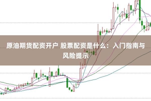 原油期货配资开户 股票配资是什么:入门指南与风险提示