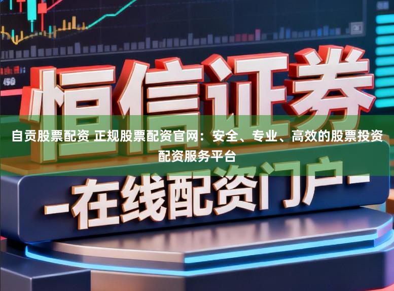 自贡股票配资 正规股票配资官网：安全、专业、高效的股票投资配资服务平台