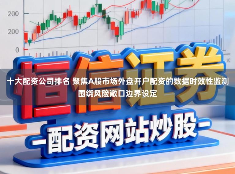 十大配资公司排名 聚焦A股市场外盘开户配资的数据时效性监测围绕风险敞口边界设定