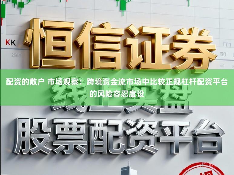 配资的散户 市场观察：跨境资金流市场中比较正规杠杆配资平台的风险容忍度设