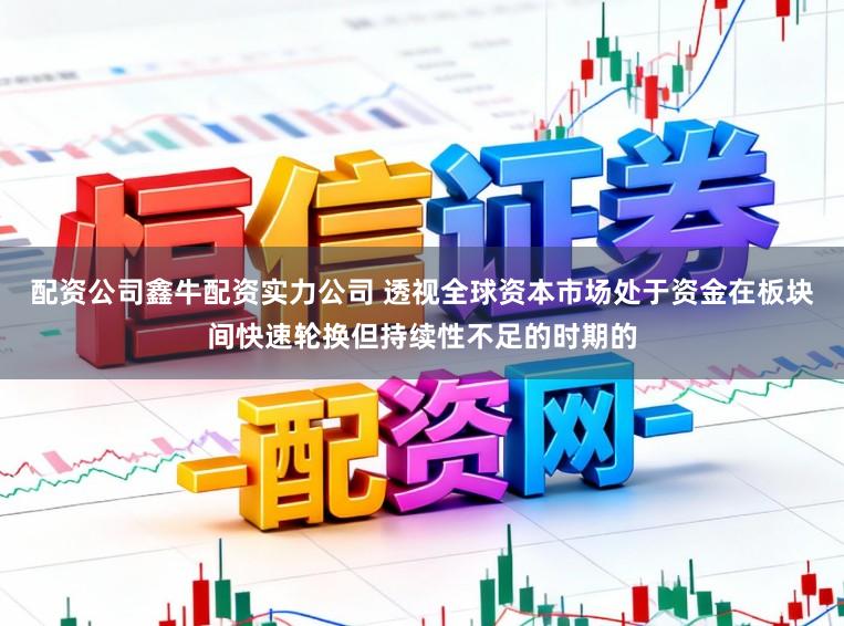 配资公司鑫牛配资实力公司 透视全球资本市场处于资金在板块间快速轮换但持续性不足的时期的