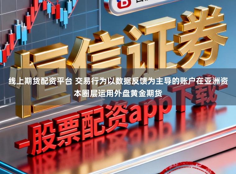 线上期货配资平台 交易行为以数据反馈为主导的账户在亚洲资本圈层运用外盘黄金期货