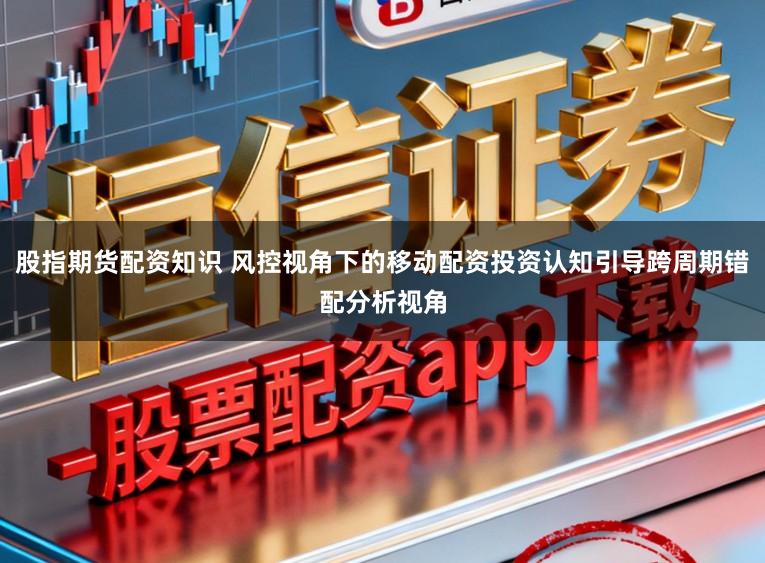 股指期货配资知识 风控视角下的移动配资投资认知引导跨周期错配分析视角