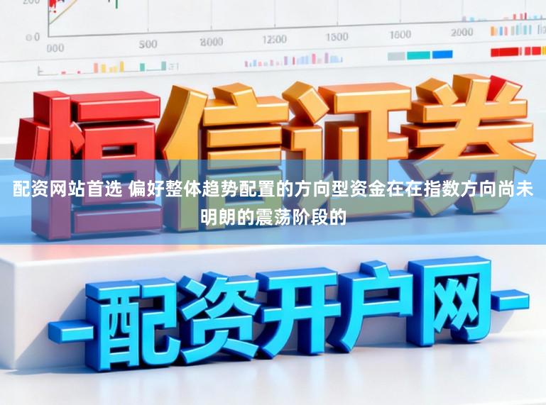 配资网站首选 偏好整体趋势配置的方向型资金在在指数方向尚未明朗的震荡阶段的