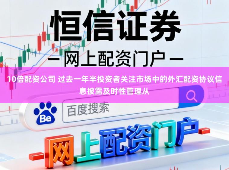 10倍配资公司 过去一年半投资者关注市场中的外汇配资协议信息披露及时性管理从