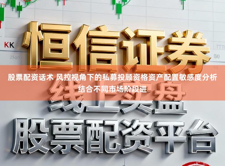 股票配资话术 风控视角下的私募投顾资格资产配置敏感度分析结合不同市场阶段进