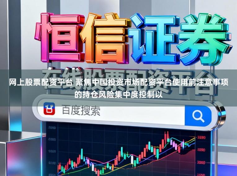 网上股票配资平台 聚焦中国投资市场配资平台使用前注意事项的持仓风险集中度控制以