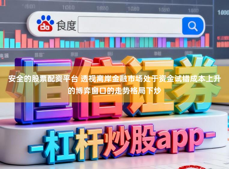 安全的股票配资平台 透视离岸金融市场处于资金试错成本上升的博弈窗口的走势格局下炒