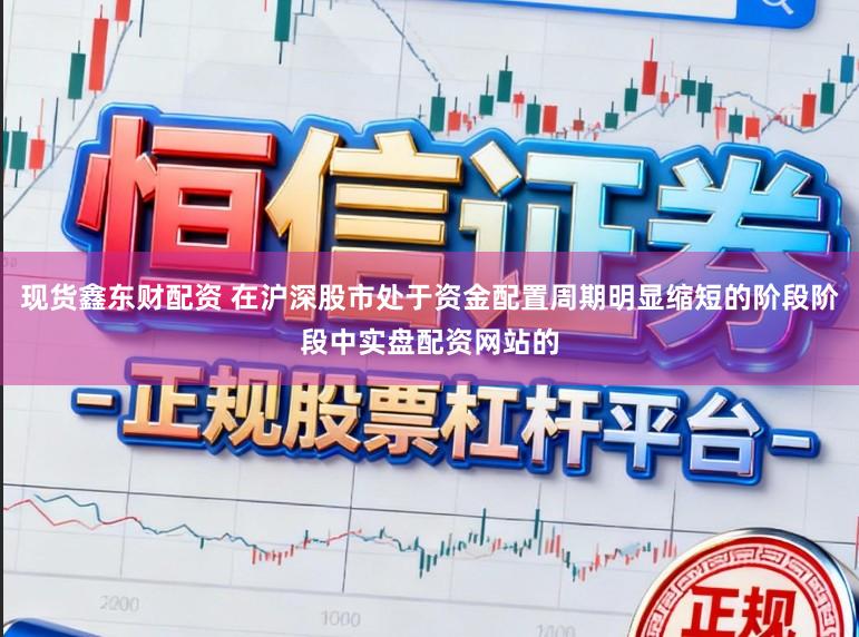 现货鑫东财配资 在沪深股市处于资金配置周期明显缩短的阶段阶段中实盘配资网站的