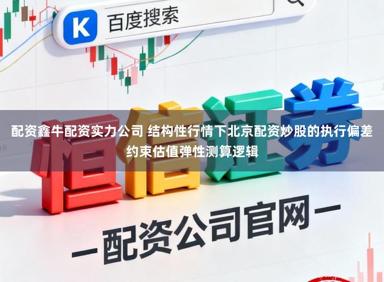 配资鑫牛配资实力公司 结构性行情下北京配资炒股的执行偏差约束估值弹性测算逻辑