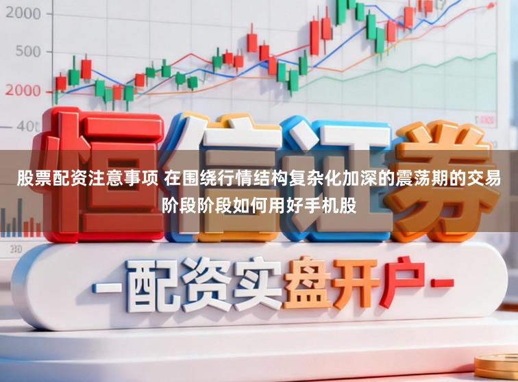 股票配资注意事项 在围绕行情结构复杂化加深的震荡期的交易阶段阶段如何用好手机股