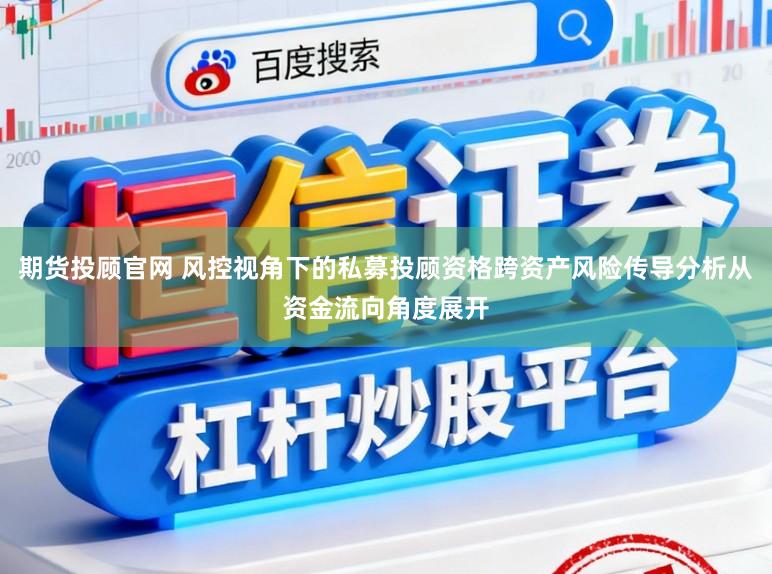 期货投顾官网 风控视角下的私募投顾资格跨资产风险传导分析从资金流向角度展开