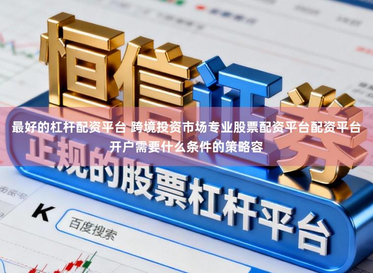 最好的杠杆配资平台 跨境投资市场专业股票配资平台配资平台开户需要什么条件的策略容