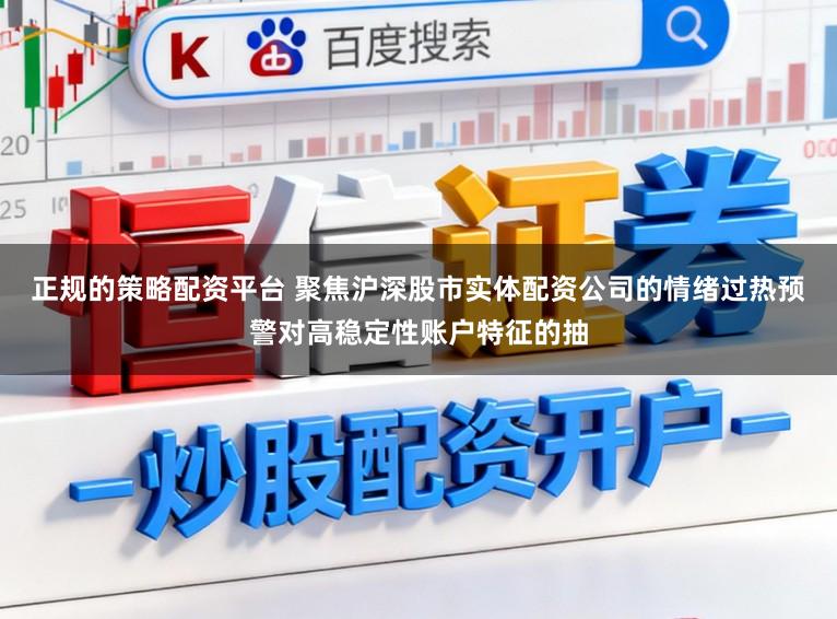 正规的策略配资平台 聚焦沪深股市实体配资公司的情绪过热预警对高稳定性账户特征的抽
