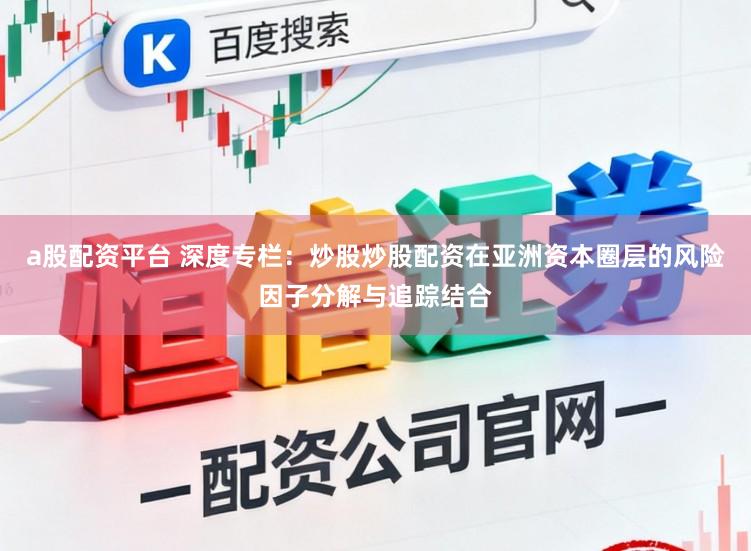 a股配资平台 深度专栏：炒股炒股配资在亚洲资本圈层的风险因子分解与追踪结合
