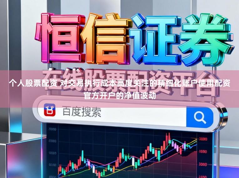 个人股票配资 对交易执行成本高度关注的精细化账户使用配资官方开户的净值波动