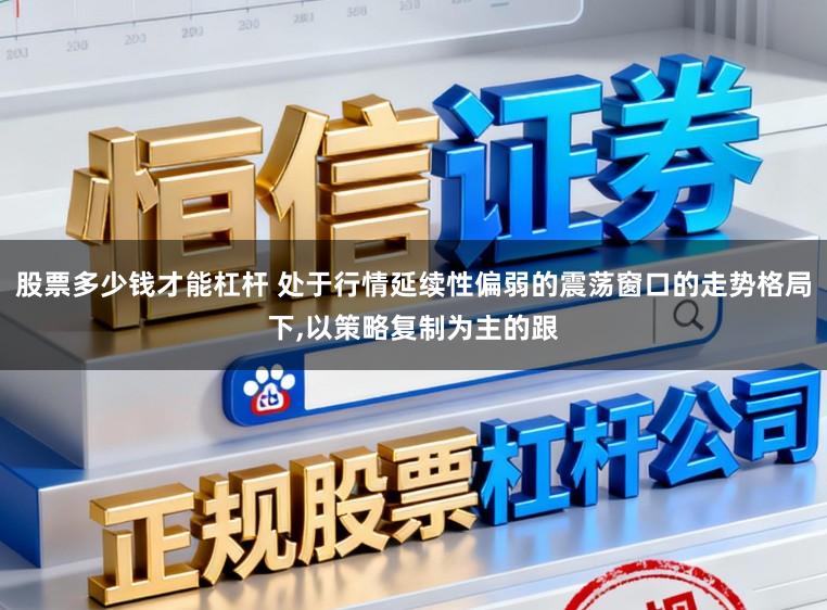 股票多少钱才能杠杆 处于行情延续性偏弱的震荡窗口的走势格局下，以策略复制为主的跟