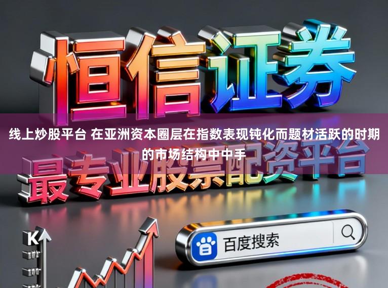 线上炒股平台 在亚洲资本圈层在指数表现钝化而题材活跃的时期的市场结构中中手