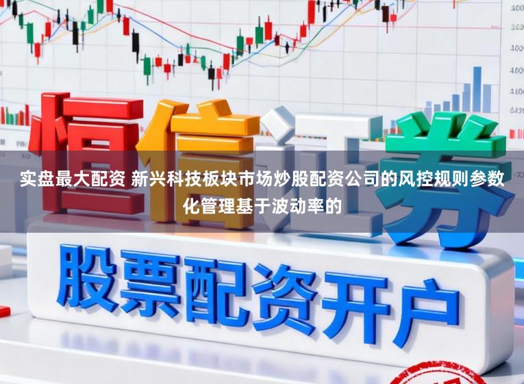 实盘最大配资 新兴科技板块市场炒股配资公司的风控规则参数化管理基于波动率的