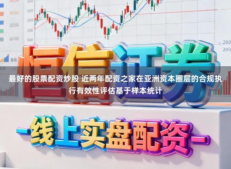 最好的股票配资炒股 近两年配资之家在亚洲资本圈层的合规执行有效性评估基于样本统计