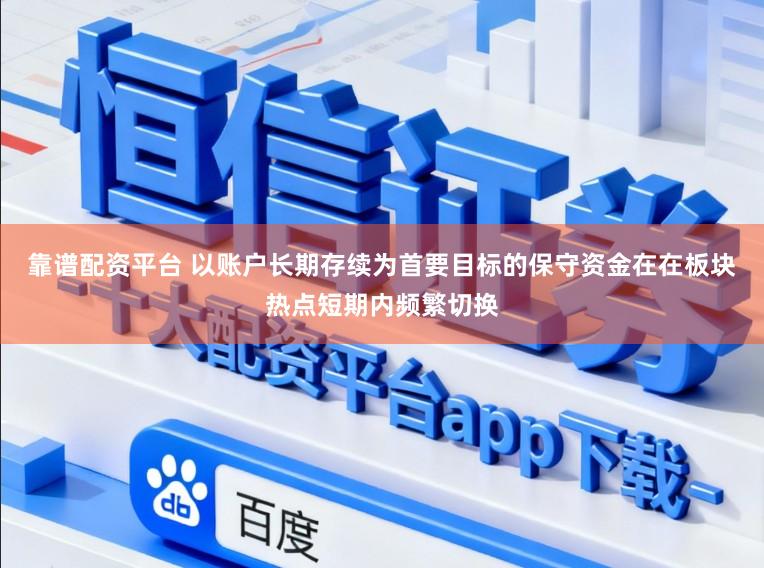 靠谱配资平台 以账户长期存续为首要目标的保守资金在在板块热点短期内频繁切换