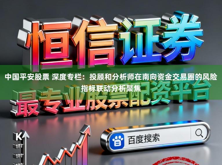 中国平安股票 深度专栏：投顾和分析师在南向资金交易圈的风险指标联动分析聚焦