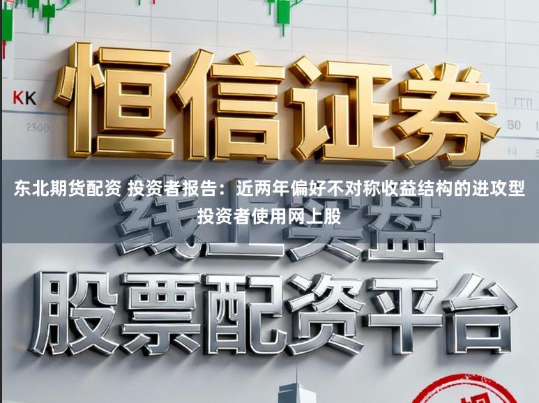 东北期货配资 投资者报告：近两年偏好不对称收益结构的进攻型投资者使用网上股