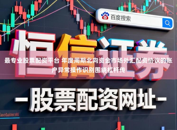 最专业股票配资平台 年度周期北向资金市场外汇配资协议的账户异常操作识别围绕杠杆传