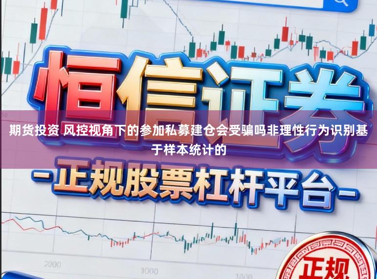 期货投资 风控视角下的参加私募建仓会受骗吗非理性行为识别基于样本统计的