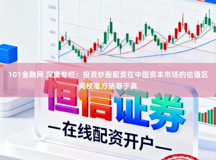 101金融网 深度专栏：投资炒股配资在中国资本市场的估值区间校准方法基于真