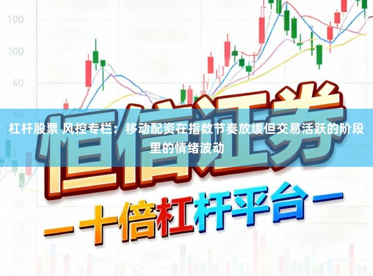 杠杆股票 风控专栏：移动配资在指数节奏放缓但交易活跃的阶段里的情绪波动