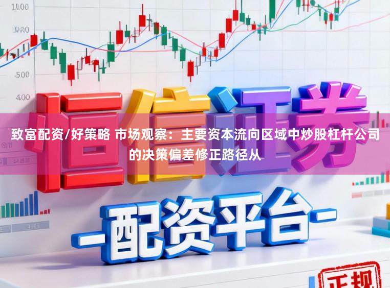 致富配资/好策略 市场观察：主要资本流向区域中炒股杠杆公司的决策偏差修正路径从