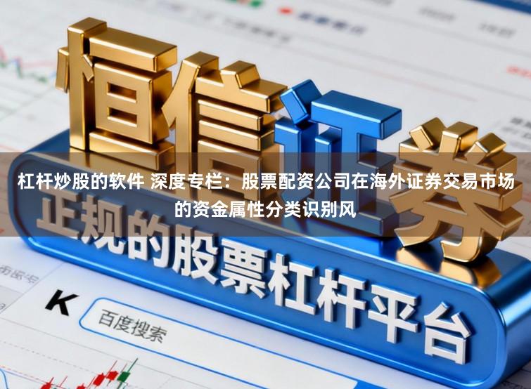 杠杆炒股的软件 深度专栏：股票配资公司在海外证券交易市场的资金属性分类识别风